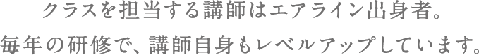 クラスを担当する講師はエアライン出身者。毎年の研修で、講師自身もレベルアップしています。