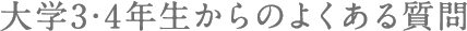 大学3・4年生からのよくある質問
